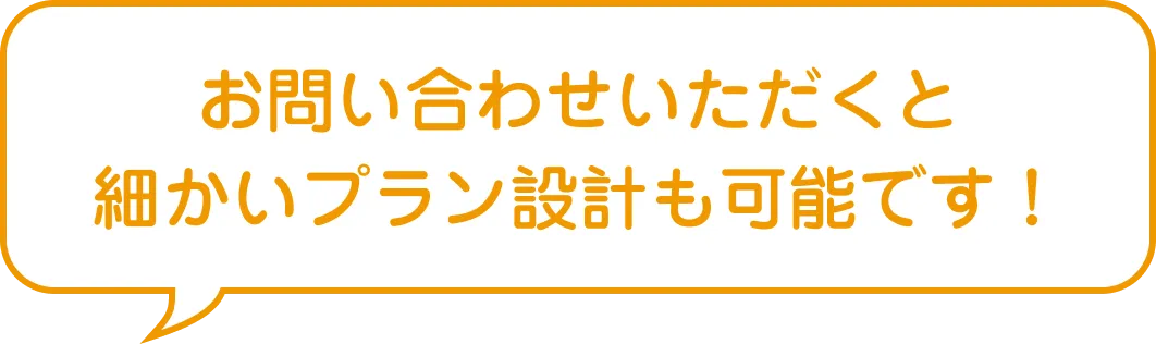 お問い合わせいただくと細かいプラン設計も可能です！